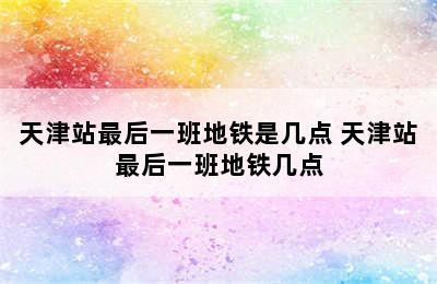 天津站最后一班地铁是几点 天津站最后一班地铁几点